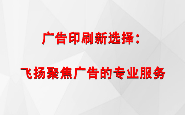 双河广告印刷新选择：飞扬聚焦广告的专业服务